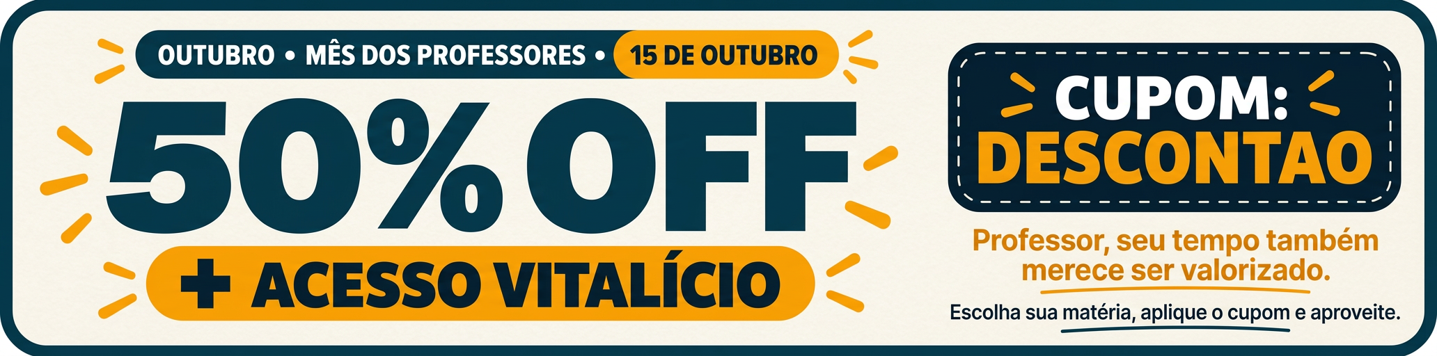 Outubro · Mês dos Professores · 15 de outubro. 50% OFF + acesso vitalício. Cupom: DESCONTAO. Professor, seu tempo também merece ser valorizado. Escolha sua matéria, aplique o cupom e aproveite.